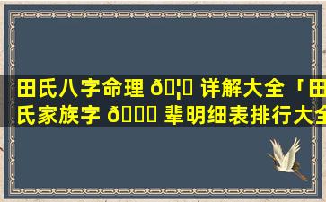 田氏八字命理 🦉 详解大全「田氏家族字 🐒 辈明细表排行大全」